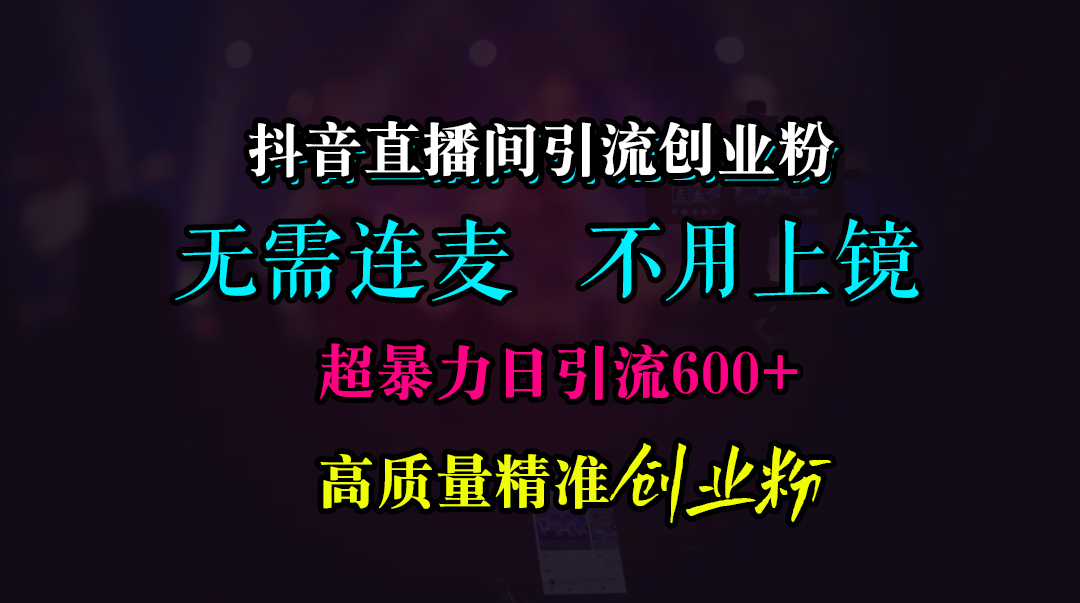 抖音直播间引流创业粉，无需连麦、无需上镜，超暴力日引流600+高质量精准创业粉-小白搞钱