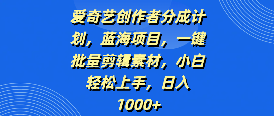 爱奇艺创作者分成计划，蓝海项目，一键批量剪辑素材，小白轻松上手，日入1000+-小白搞钱