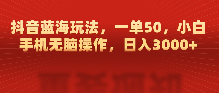 抖音蓝海玩法，一单50，小白手机无脑操作，日入3000+-小白搞钱