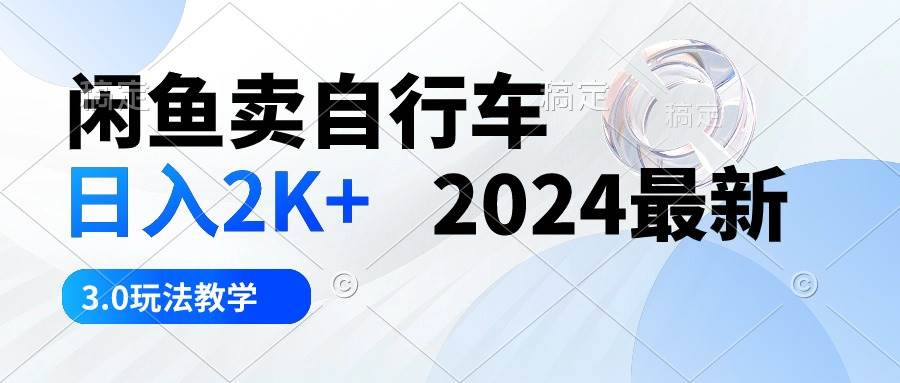 闲鱼卖自行车 日入2K+ 2024最新 3.0玩法教学-小白搞钱
