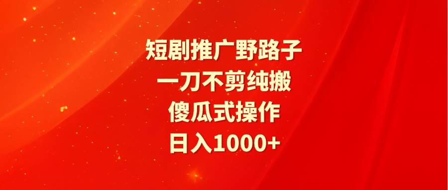 短剧推广野路子，一刀不剪纯搬运，傻瓜式操作，日入1000+-小白搞钱