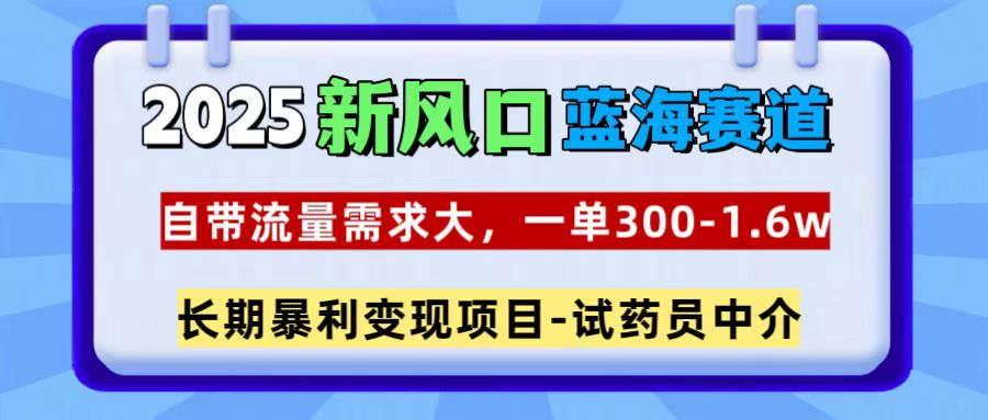 2025新风口蓝海赛道，一单300~1.6w，自带流量需求大，试药员中介-小白搞钱