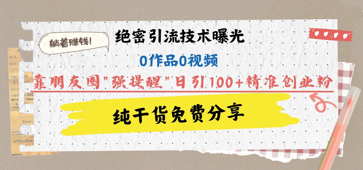 绝密引流技术曝光：0作品0视频，靠朋友圈”强提醒”日引100+精准创业粉，躺着赚钱！-小白搞钱