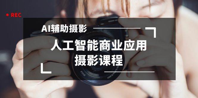2024年AI辅助摄影人工智能商业应用摄影课程（37节课）-小白搞钱