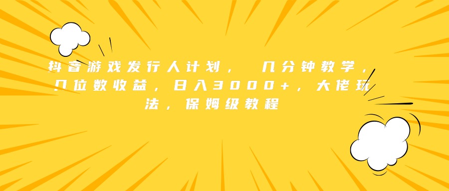 抖音游戏发行人计划， 几分钟教学，几位数收益，日入3000+，大佬玩法，保姆级教程-小白搞钱
