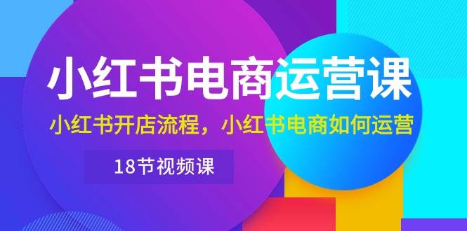 小红书·电商运营课：小红书开店流程，小红书电商如何运营（18节视频课）-小白搞钱