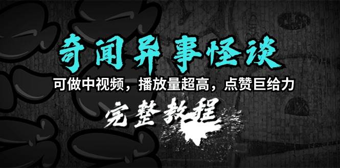 奇闻异事怪谈完整教程，可做中视频，播放量超高，点赞巨给力（教程+素材）-小白搞钱
