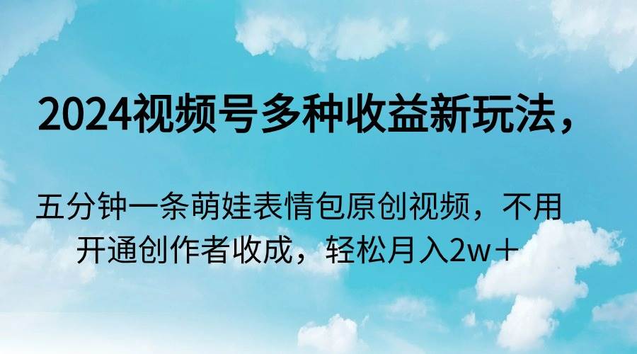 2024视频号多种收益新玩法，五分钟一条萌娃表情包原创视频，不用开通创…-小白搞钱