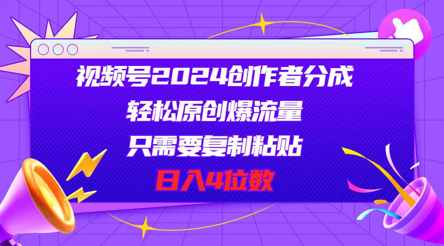 视频号2024创作者分成，轻松原创爆流量，只需要复制粘贴，日入4位数-小白搞钱