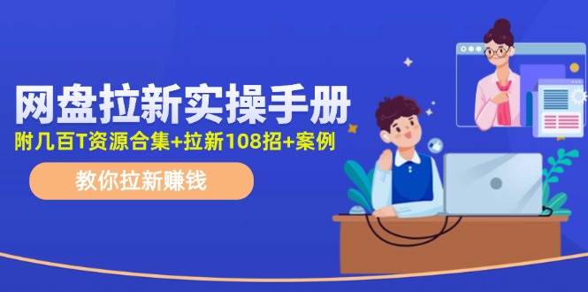 网盘拉新实操手册：教你拉新赚钱（附几百T资源合集+拉新108招+案例）-小白搞钱