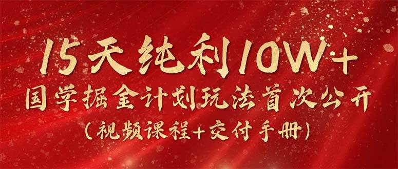 15天纯利10W+，国学掘金计划2024玩法全网首次公开（视频课程+交付手册）-小白搞钱