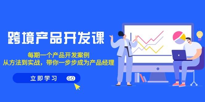 跨境产品-开发课，每期一个产品开发案例，从方法到实战，带你成为产品经理-小白搞钱