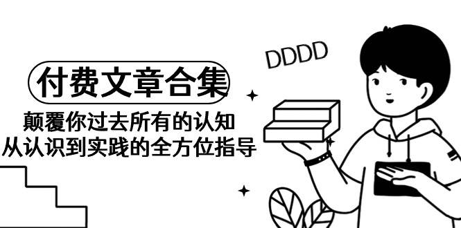 《某公众号付费文章合集》颠覆你过去所有的认知 从认识到实践的全方位指导-小白搞钱