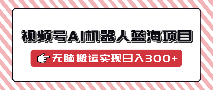 视频号AI机器人蓝海项目，操作简单适合0基础小白，无脑搬运实现日入300+-小白搞钱
