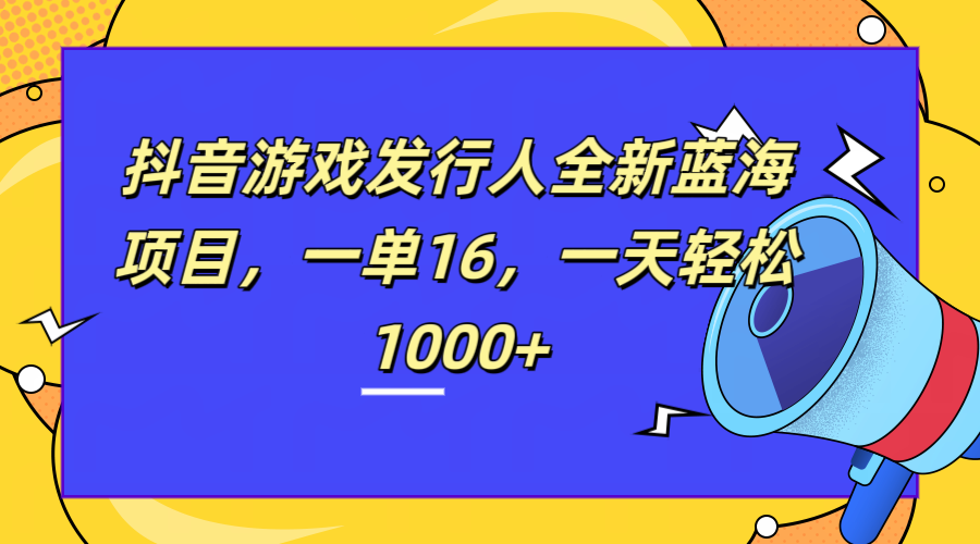 全新抖音游戏发行人蓝海项目，一单16，一天轻松1000+-小白搞钱