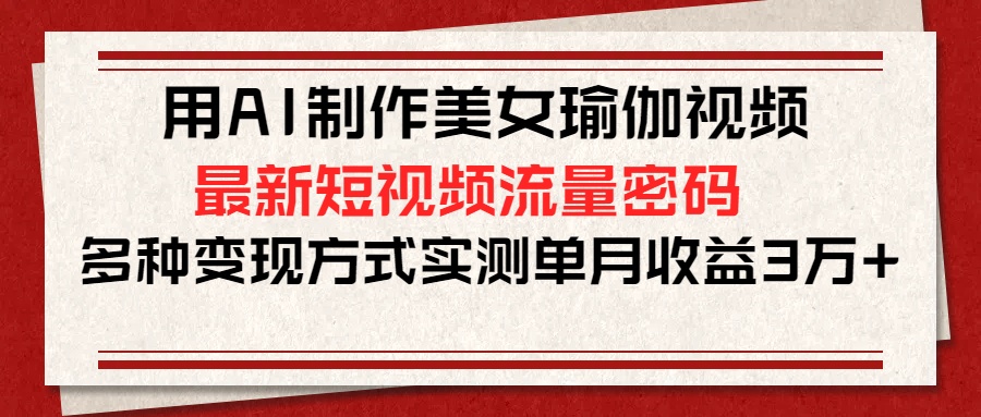 用AI制作美女瑜伽视频，最新短视频流量密码，多种变现方式实测单月收益3万+-小白搞钱