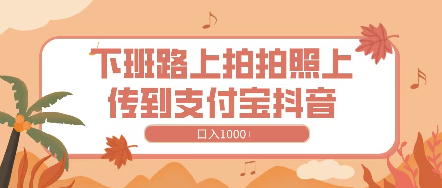 下班路上拍拍照，上传到抖音支付宝，日入1000+-小白搞钱