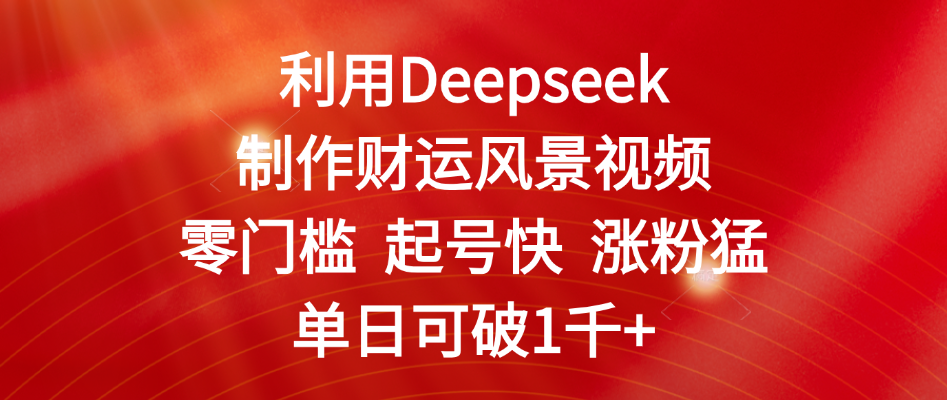 利用Deepseek制作财运风景视频，零门槛 起号快 涨粉猛，单日可破1千+-小白搞钱