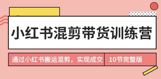 小红书混剪带货训练营，通过小红书搬运混剪，实现成交（10节课完结版）-小白搞钱
