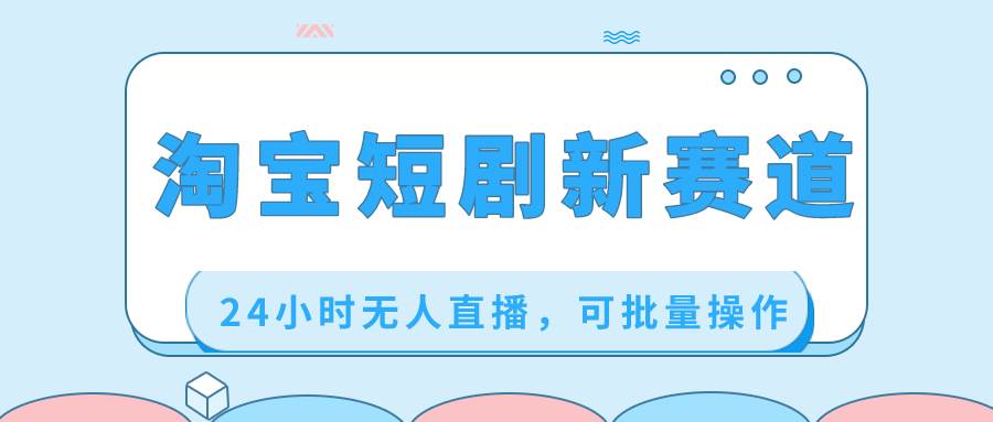 淘宝短剧新赛道，24小时无人直播，可批量操作-小白搞钱
