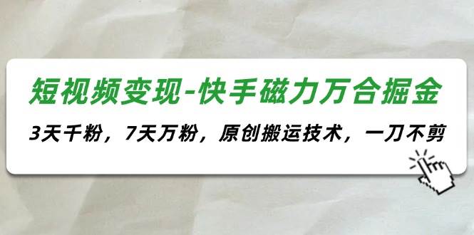 短视频变现-快手磁力万合掘金，3天千粉，7天万粉，原创搬运技术，一刀不剪-小白搞钱