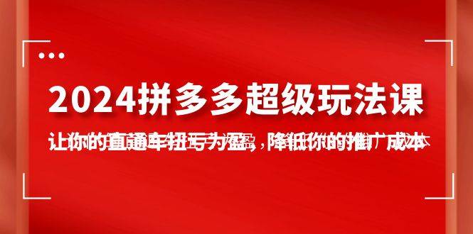 2024拼多多-超级玩法课，让你的直通车扭亏为盈，降低你的推广成本-7节课-小白搞钱