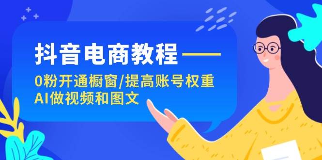 抖音电商教程：0粉开通橱窗/提高账号权重/AI做视频和图文-小白搞钱