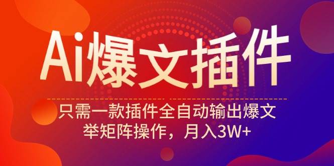Ai爆文插件，只需一款插件全自动输出爆文，举矩阵操作，月入3W+-小白搞钱