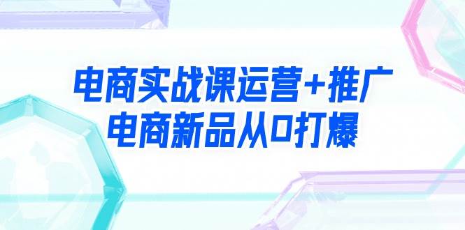电商实战课运营+推广，电商新品从0打爆（99节视频课）-小白搞钱