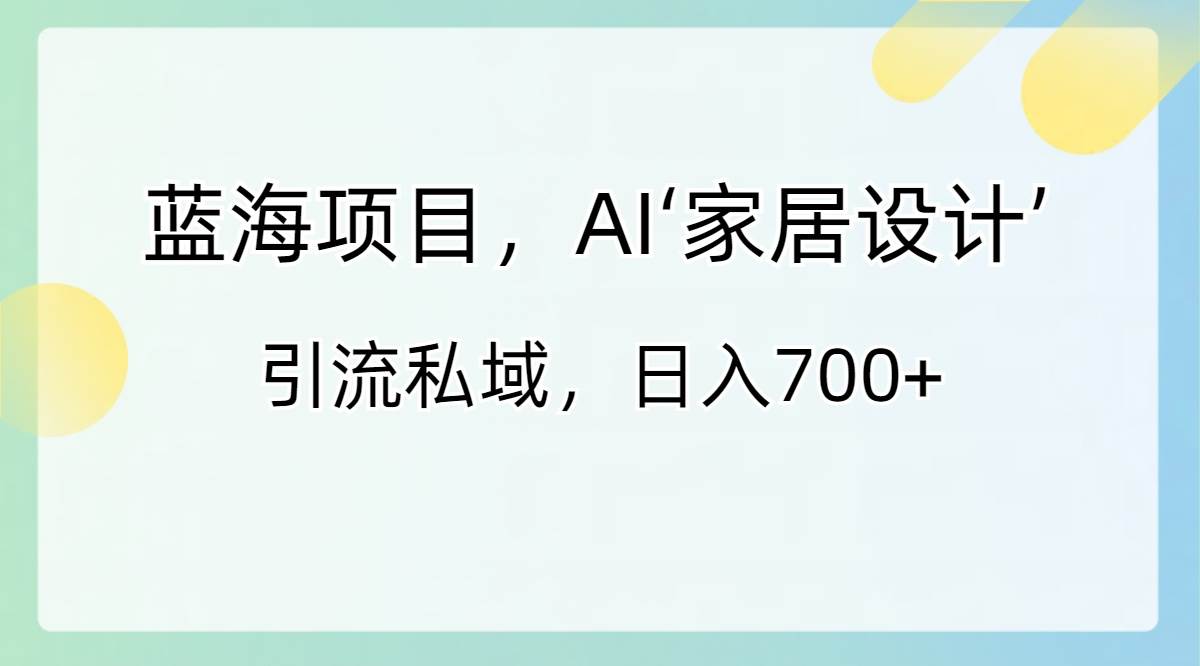 蓝海项目，AI‘家居设计’ 引流私域，日入700+-小白搞钱