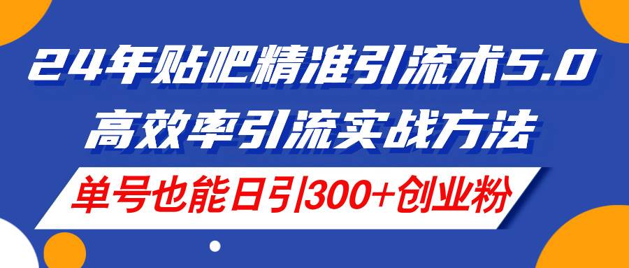 24年贴吧精准引流术5.0，高效率引流实战方法，单号也能日引300+创业粉-小白搞钱