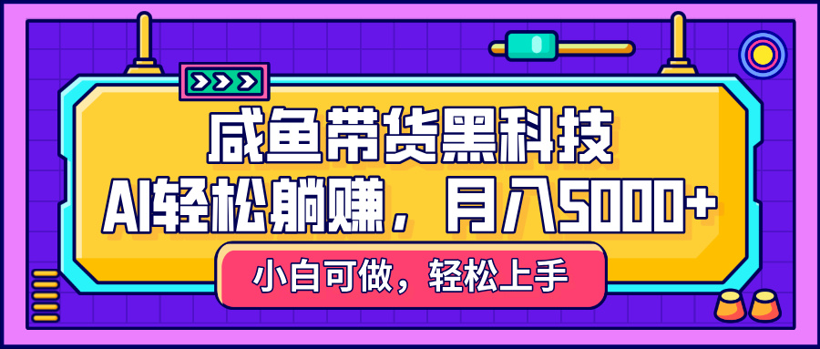 咸鱼带货黑科技，AI轻松躺赚，稳定月入5000+-小白搞钱