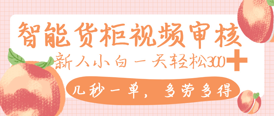 智能货柜视频审核，几秒一单，多劳多得，新人小白一天轻松 300+，零门槛-小白搞钱