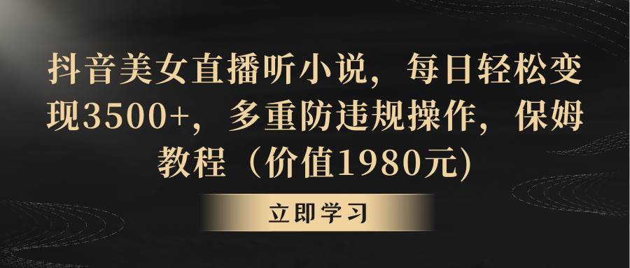 抖音美女直播听小说，每日轻松变现3500+，多重防违规操作，保姆教程（价值1980元)-小白搞钱