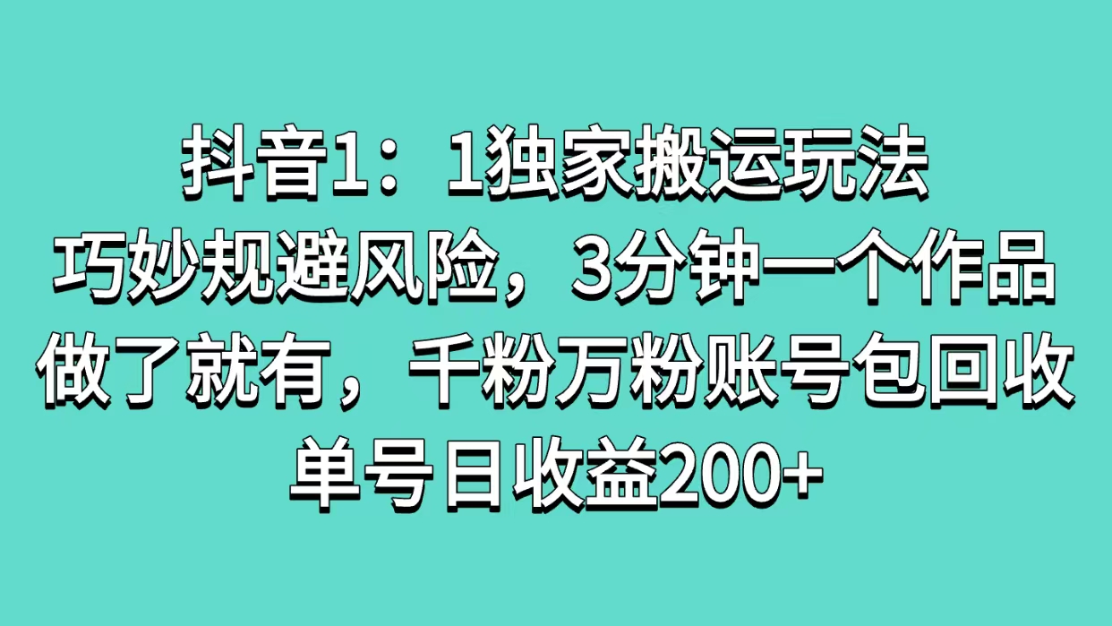抖音1：1独家搬运玩法，巧妙规避风险，3分钟一个作品，做了就有，千粉万粉账号包回收，单号日收益200+-小白搞钱