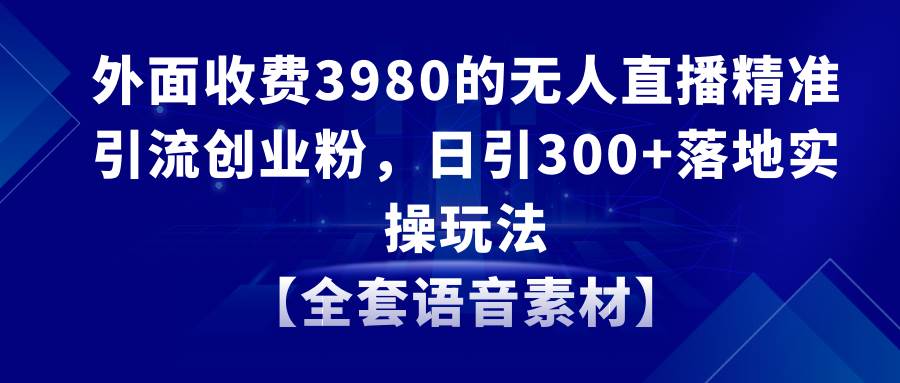 无人直播精准引流创业粉，日引300+落地实操玩法【全套语音素材】-小白搞钱