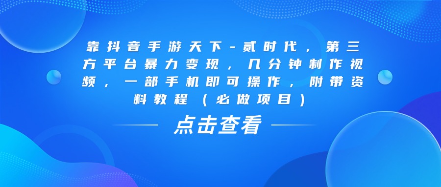 靠抖音手游天下-贰时代，几分钟制作视频，第三方平台暴力变现，一部手机即可操作，附带资料教程（必做项目）-小白搞钱