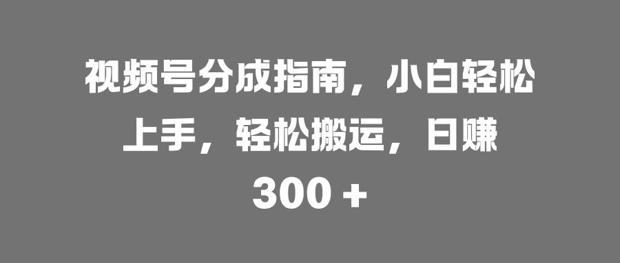 视频号分成指南，小白轻松上手，轻松搬运，日赚 300 +-小白搞钱