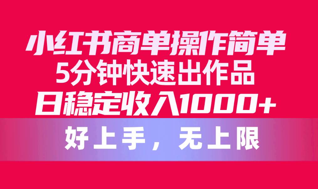 小红书商单操作简单，5分钟快速出作品，日稳定收入1000+，无上限-小白搞钱
