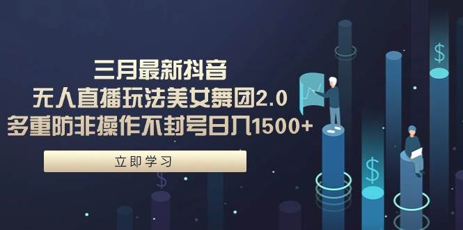 三月最新抖音无人直播玩法美女舞团2.0，多重防非操作不封号日入1500+ 小…-小白搞钱