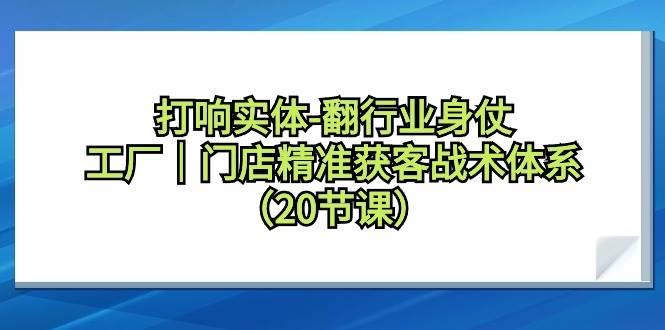 打响实体-翻行业身仗，工厂｜门店精准获客战术体系（20节课）-小白搞钱
