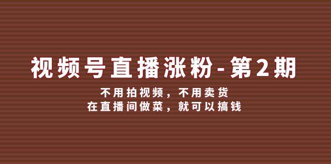 视频号/直播涨粉-第2期，不用拍视频，不用卖货，在直播间做菜，就可以搞钱-小白搞钱