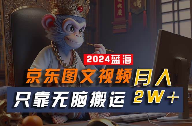 2024最新蓝海项目，只靠无脑搬运，不需要剪辑，有手就会，京东图文视频…-小白搞钱