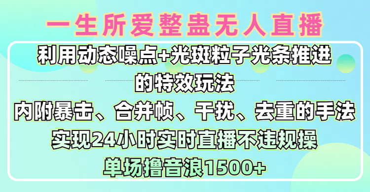 一生所爱无人整蛊升级版9.0，利用动态噪点+光斑粒子光条推进的特效玩法，内附暴击、合并帧、干扰、去重的手法，实现24小时实时直播不违规操，单场日入1500+，小白也能无脑驾驭-小白搞钱