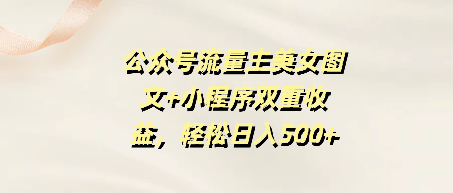 公众号流量主美女图文+小程序双重收益，轻松日入500+-小白搞钱