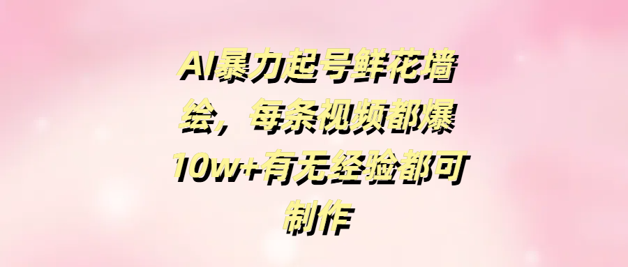AI暴力起号鲜花墙绘，每条视频都爆10w+有无经验都可制作-小白搞钱