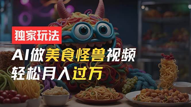 零门槛操作，AI美食怪兽短视频玩法，月入过万新手也能做！-小白搞钱