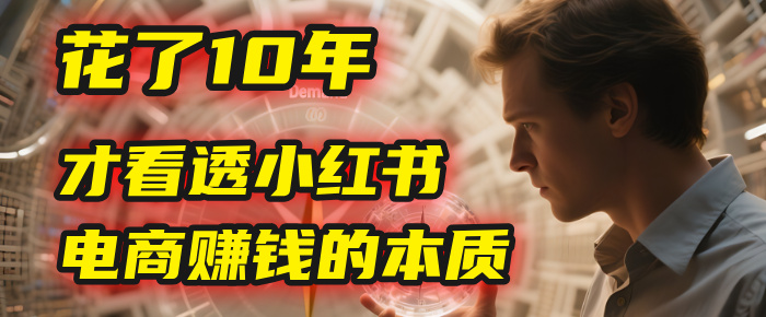 我花了10年，才看透小红书电商赚钱的2个字：本质-小白搞钱