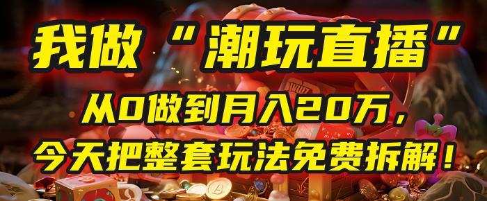 做“潮玩直播”，从0做到月入20万，今天把整套玩法免费拆解！-小白搞钱