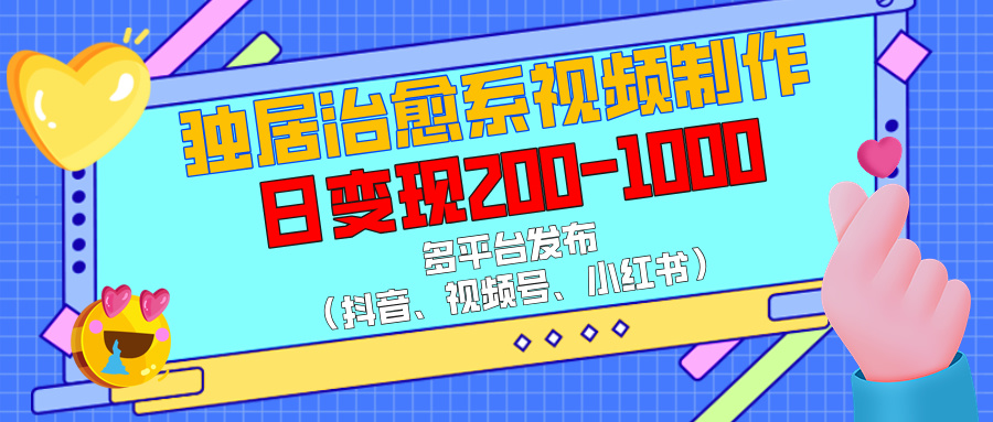 独居治愈系视频制作，多平台发布（抖音、视频号、小红书），日变现200-1000-小白搞钱